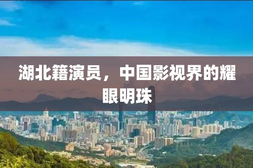 湖北籍演员，中国影视界的耀眼明珠