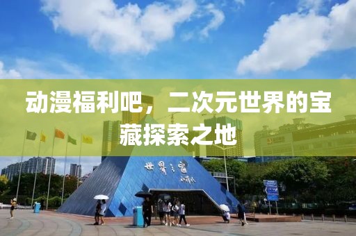 动漫福利吧，二次元世界的宝藏探索之地