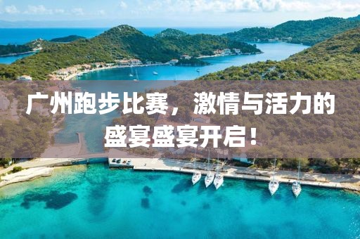 广州跑步比赛，激情与活力的盛宴盛宴开启！