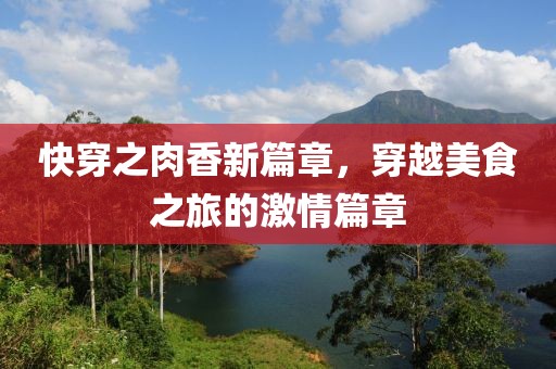 快穿之肉香新篇章，穿越美食之旅的激情篇章