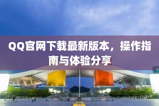 QQ官网下载最新版本，操作指南与体验分享
