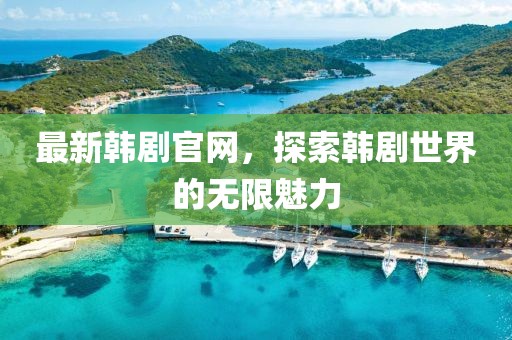 最新韩剧官网，探索韩剧世界的无限魅力