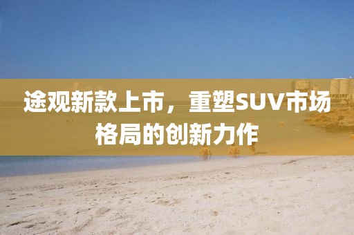 途观新款上市，重塑SUV市场格局的创新力作