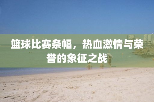 篮球比赛条幅，热血激情与荣誉的象征之战