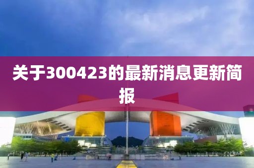 关于300423的最新消息更新简报