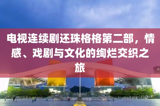 电视连续剧还珠格格第二部，情感、戏剧与文化的绚烂交织之旅