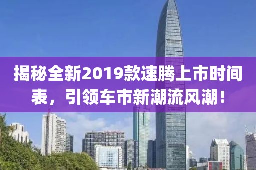 揭秘全新2019款速腾上市时间表，引领车市新潮流风潮！