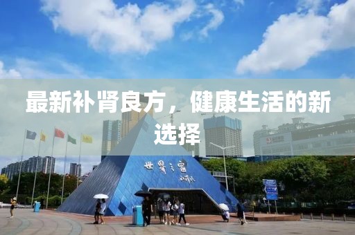最新补肾良方，健康生活的新选择