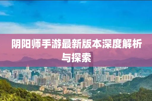 阴阳师手游最新版本深度解析与探索