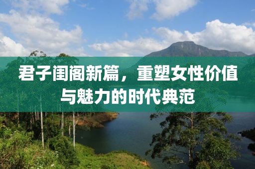 君子闺阁新篇，重塑女性价值与魅力的时代典范