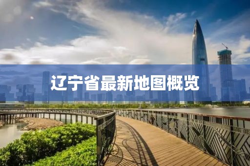 辽宁省最新地图概览