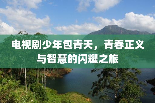 电视剧少年包青天，青春正义与智慧的闪耀之旅