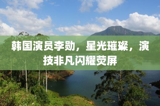 韩国演员李勋，星光璀璨，演技非凡闪耀荧屏