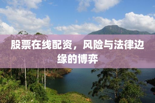 股票在线配资，风险与法律边缘的博弈