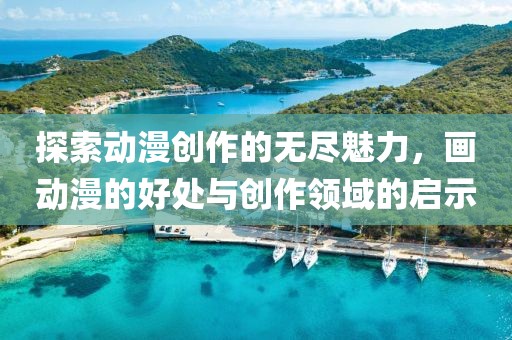 探索动漫创作的无尽魅力，画动漫的好处与创作领域的启示