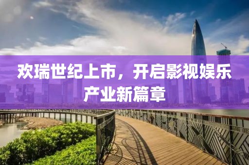 欢瑞世纪上市，开启影视娱乐产业新篇章