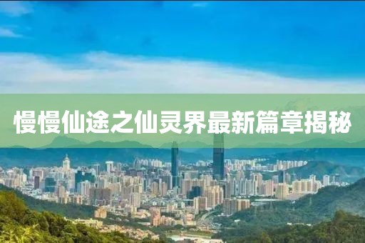 慢慢仙途之仙灵界最新篇章揭秘