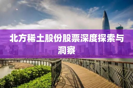 北方稀土股份股票深度探索与洞察