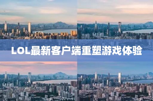 LOL最新客户端重塑游戏体验
