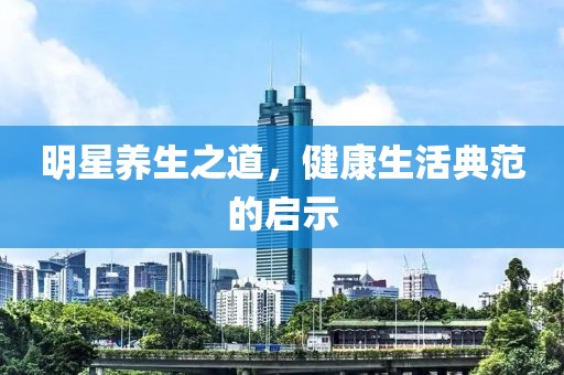 明星养生之道，健康生活典范的启示