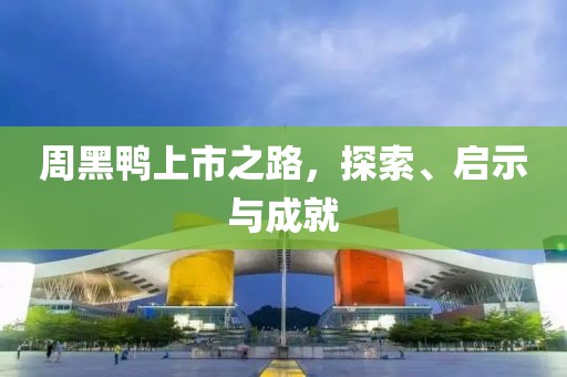 周黑鸭上市之路，探索、启示与成就