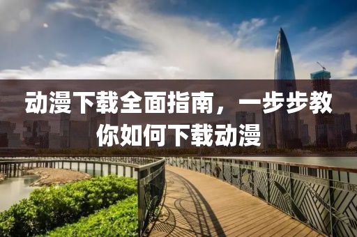 动漫下载全面指南，一步步教你如何下载动漫