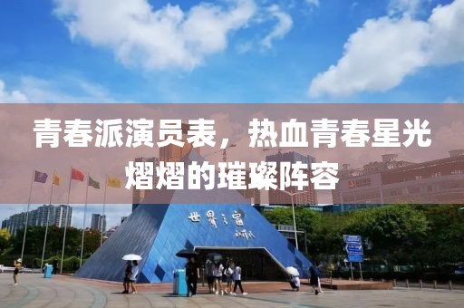 青春派演员表，热血青春星光熠熠的璀璨阵容