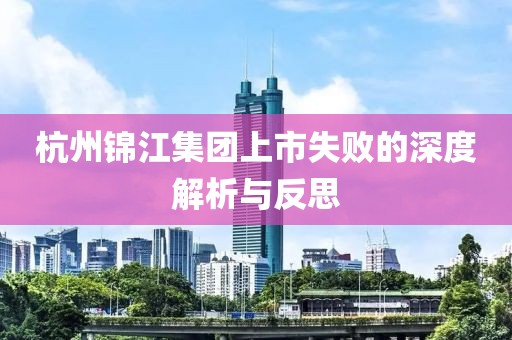 杭州锦江集团上市失败的深度解析与反思