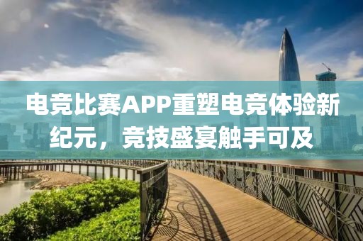 电竞比赛APP重塑电竞体验新纪元，竞技盛宴触手可及