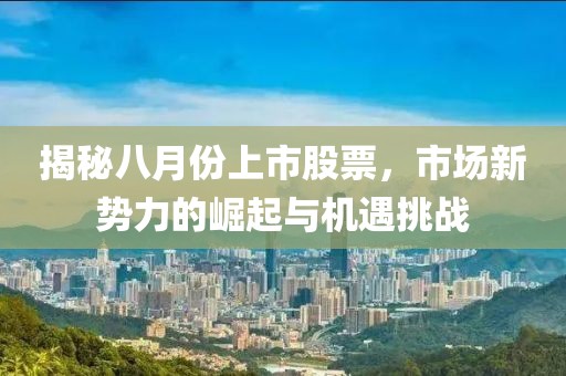 揭秘八月份上市股票，市场新势力的崛起与机遇挑战