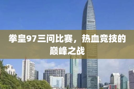 拳皇97三问比赛，热血竞技的巅峰之战