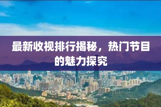 最新收视排行揭秘，热门节目的魅力探究