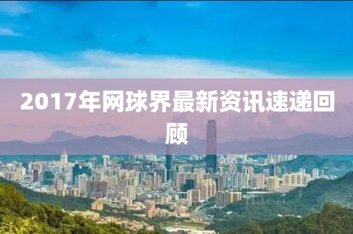 2017年网球界最新资讯速递回顾