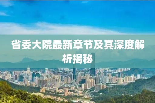 省委大院最新章节及其深度解析揭秘