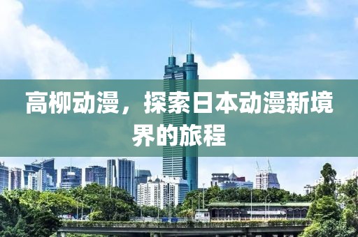 高柳动漫，探索日本动漫新境界的旅程