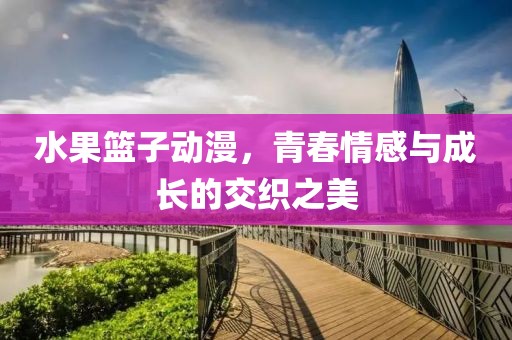 水果篮子动漫，青春情感与成长的交织之美