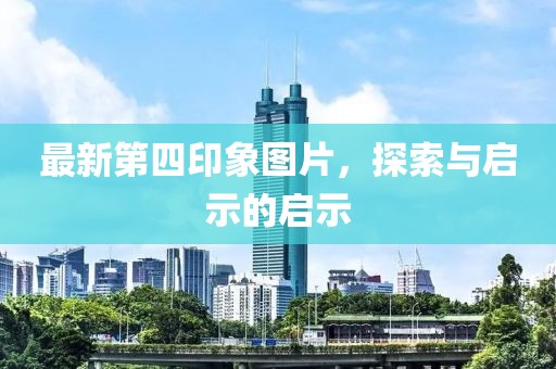 最新第四印象图片，探索与启示的启示