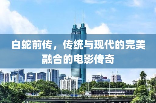 白蛇前传，传统与现代的完美融合的电影传奇