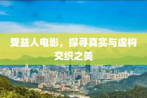 受益人电影，探寻真实与虚构交织之美