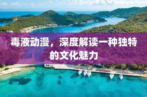 毒液动漫，深度解读一种独特的文化魅力