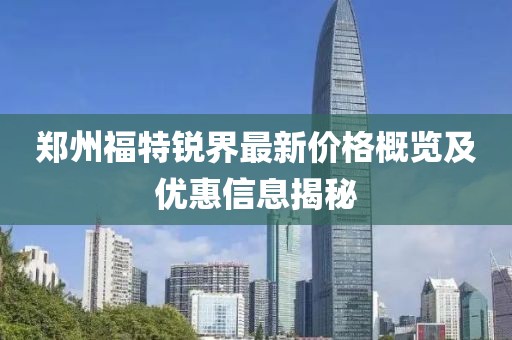 郑州福特锐界最新价格概览及优惠信息揭秘