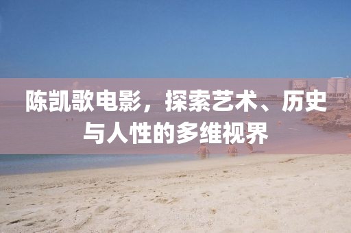 陈凯歌电影，探索艺术、历史与人性的多维视界