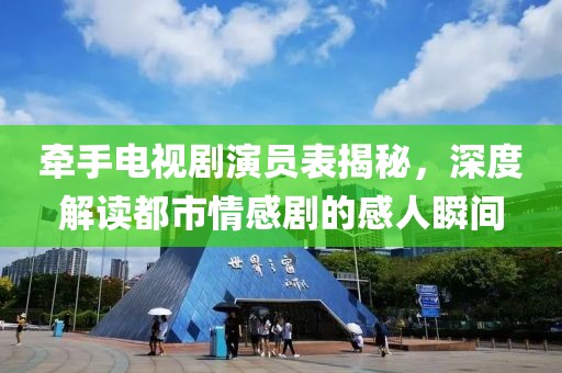 牵手电视剧演员表揭秘，深度解读都市情感剧的感人瞬间