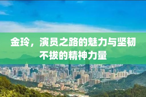 金玲，演员之路的魅力与坚韧不拔的精神力量