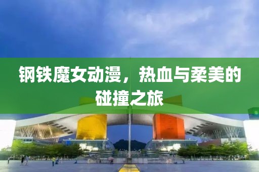 钢铁魔女动漫，热血与柔美的碰撞之旅