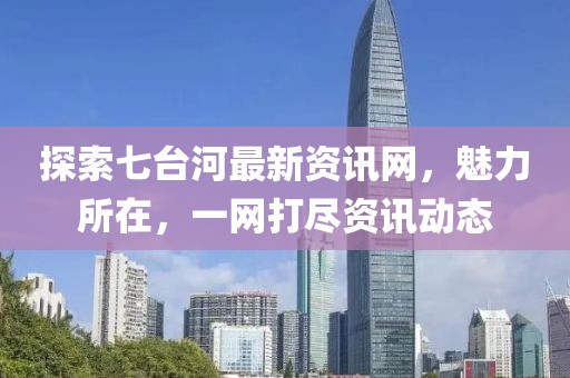 探索七台河最新资讯网，魅力所在，一网打尽资讯动态