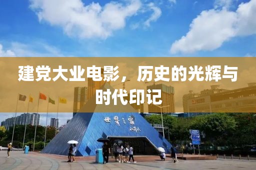 建党大业电影，历史的光辉与时代印记