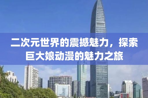 二次元世界的震撼魅力，探索巨大娘动漫的魅力之旅