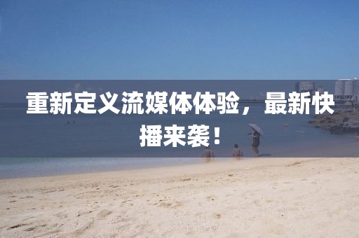 重新定义流媒体体验，最新快播来袭！