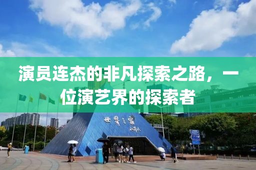 演员连杰的非凡探索之路，一位演艺界的探索者